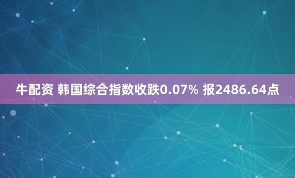 牛配资 韩国综合指数收跌0.07% 报2486.64点