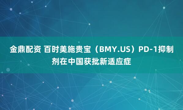 金鼎配资 百时美施贵宝（BMY.US）PD-1抑制剂在中国获批新适应症