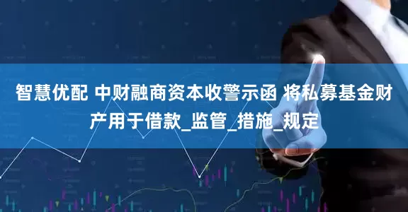 智慧优配 中财融商资本收警示函 将私募基金财产用于借款_监管_措施_规定