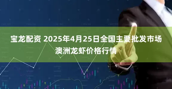 宝龙配资 2025年4月25日全国主要批发市场澳洲龙虾价格行情