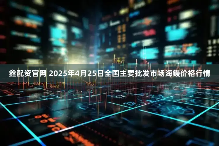 鑫配资官网 2025年4月25日全国主要批发市场海鳗价格行情
