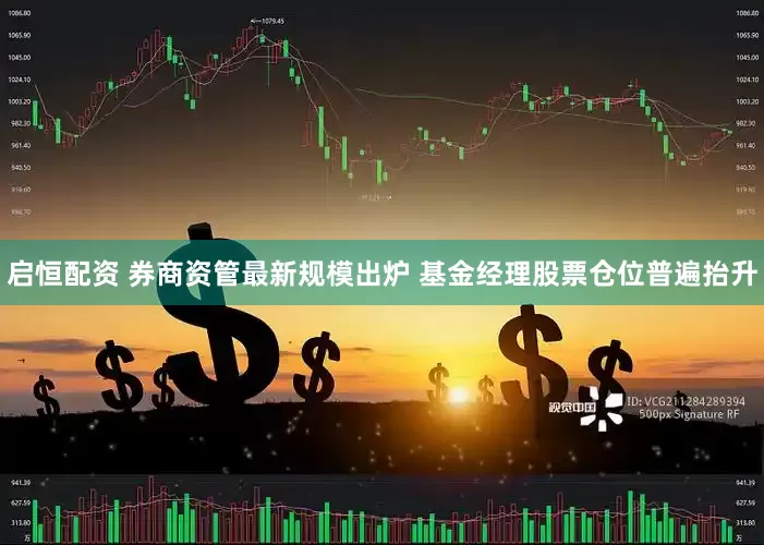 启恒配资 券商资管最新规模出炉 基金经理股票仓位普遍抬升