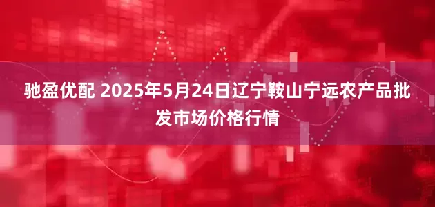 驰盈优配 2025年5月24日辽宁鞍山宁远农产品批发市场价格行情