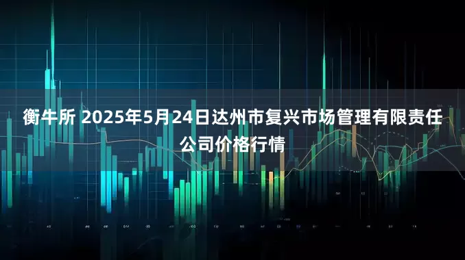 衡牛所 2025年5月24日达州市复兴市场管理有限责任公司价格行情