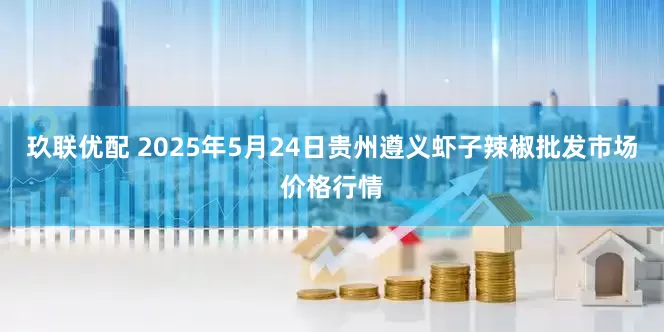 玖联优配 2025年5月24日贵州遵义虾子辣椒批发市场价格行情