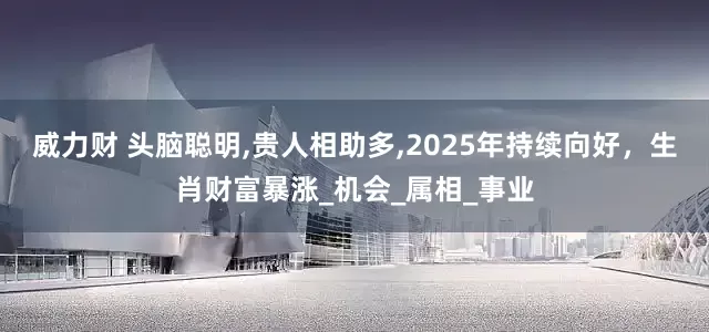 威力财 头脑聪明,贵人相助多,2025年持续向好，生肖财富暴涨_机会_属相_事业