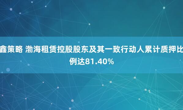 鑫策略 渤海租赁控股股东及其一致行动人累计质押比例达81.40%