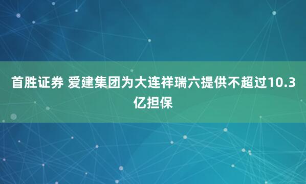首胜证券 爱建集团为大连祥瑞六提供不超过10.3亿担保