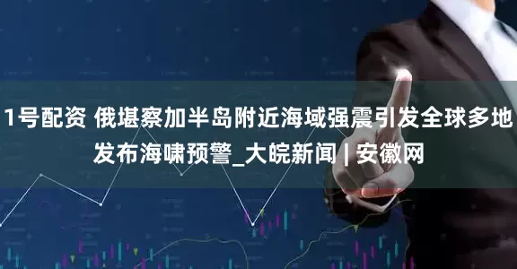 1号配资 俄堪察加半岛附近海域强震引发全球多地发布海啸预警_大皖新闻 | 安徽网