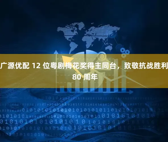 广源优配 12 位粤剧梅花奖得主同台，致敬抗战胜利 80 周年