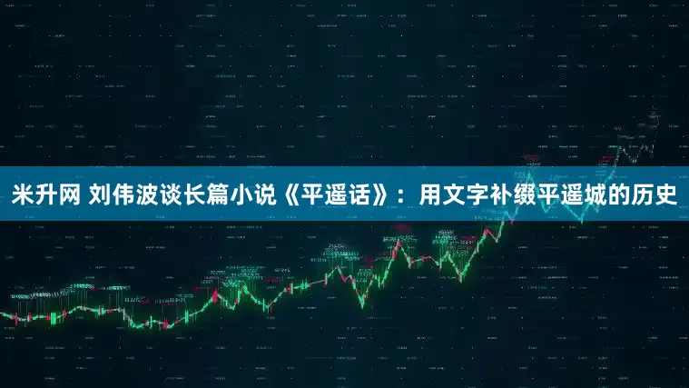 米升网 刘伟波谈长篇小说《平遥话》：用文字补缀平遥城的历史