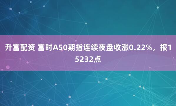 升富配资 富时A50期指连续夜盘收涨0.22%，报15232点