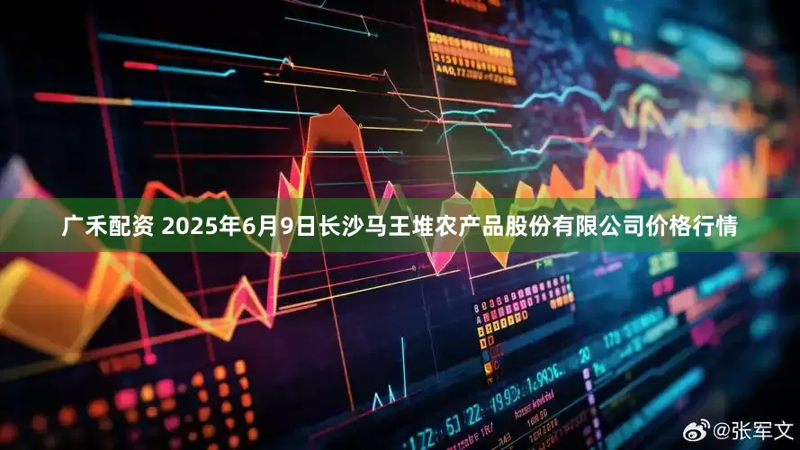 广禾配资 2025年6月9日长沙马王堆农产品股份有限公司价格行情
