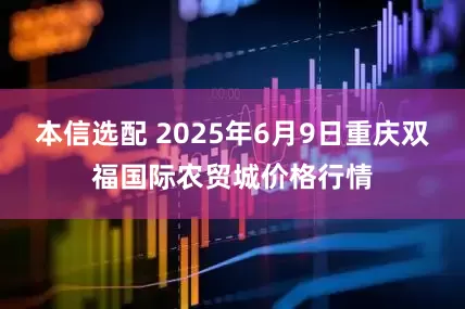 本信选配 2025年6月9日重庆双福国际农贸城价格行情