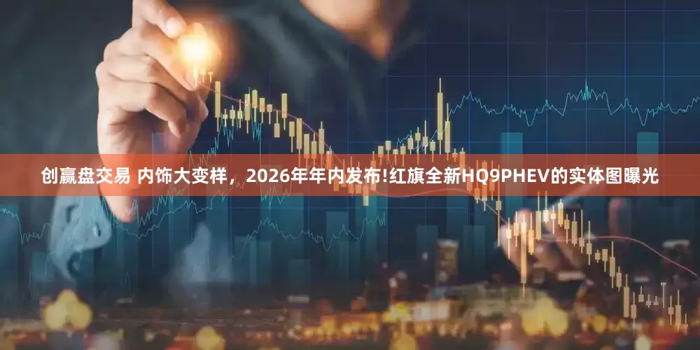 创赢盘交易 内饰大变样，2026年年内发布!红旗全新HQ9PHEV的实体图曝光
