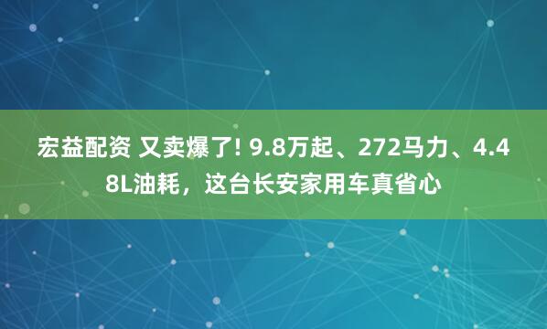 宏益配资 又卖爆了! 9.8万起、272马力、4.48L油耗，这台长安家用车真省心