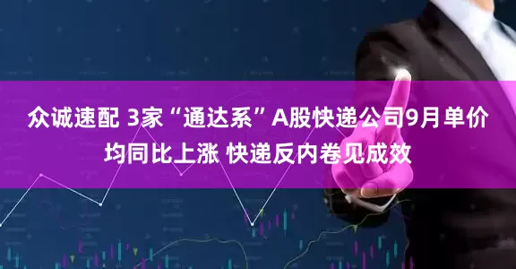 众诚速配 3家“通达系”A股快递公司9月单价均同比上涨 快递反内卷见成效