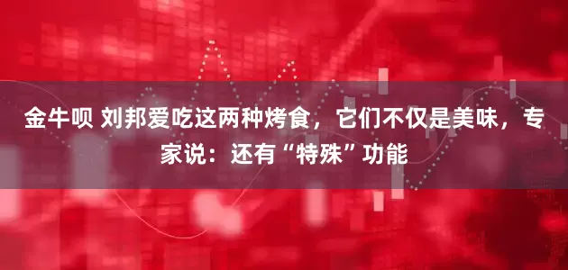 金牛呗 刘邦爱吃这两种烤食，它们不仅是美味，专家说：还有“特殊”功能