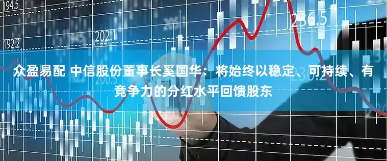 众盈易配 中信股份董事长奚国华：将始终以稳定、可持续、有竞争力的分红水平回馈股东