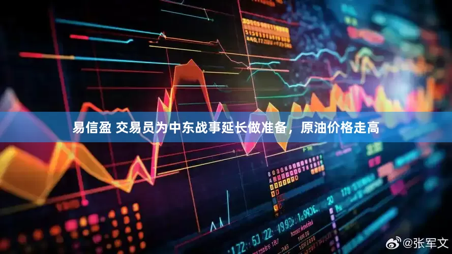 易信盈 交易员为中东战事延长做准备，原油价格走高