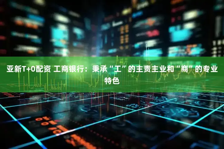 亚新T+0配资 工商银行：秉承“工”的主责主业和“商”的专业特色